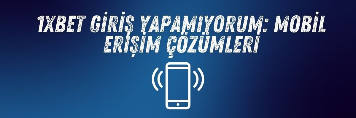 1xbet Giriş Yapamıyorum Mobil Erişim Çözümleri